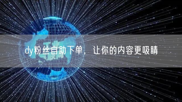 dy粉丝自助下单，让你的内容更吸睛