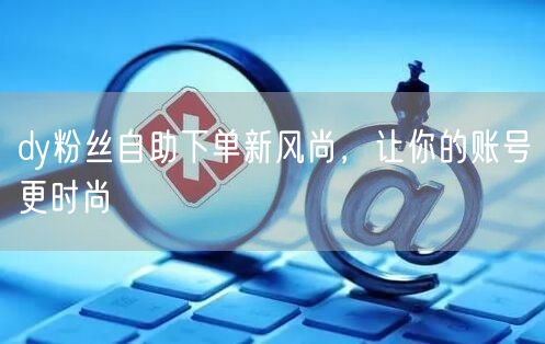 dy粉丝自助下单新风尚，让你的账号更时尚