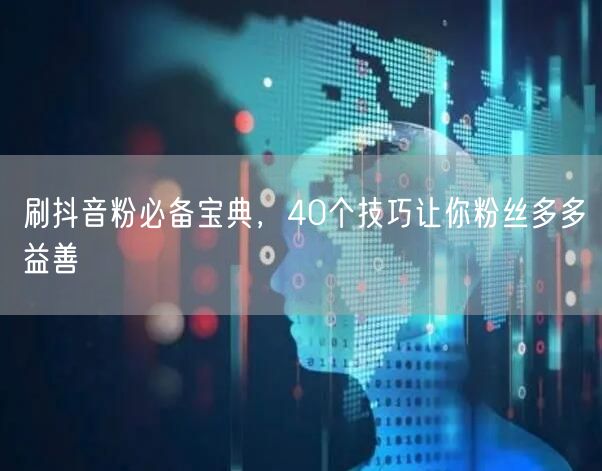 刷抖音粉必备宝典，40个技巧让你粉丝多多益善