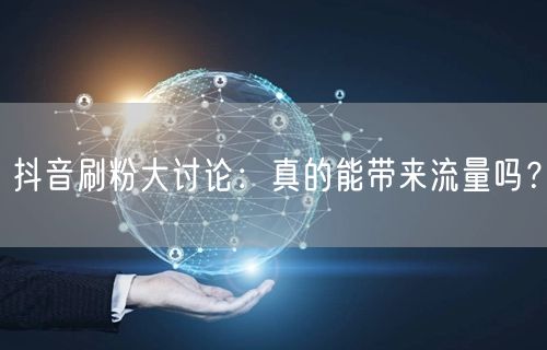 抖音刷粉大讨论：真的能带来流量吗？