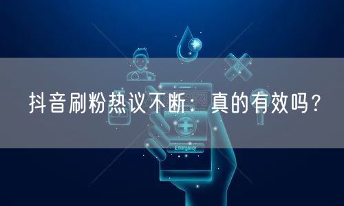 抖音刷粉热议不断：真的有效吗？