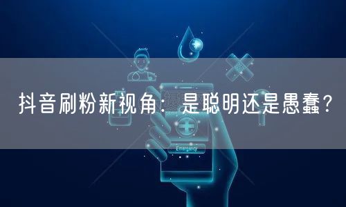 抖音刷粉新视角：是聪明还是愚蠢？