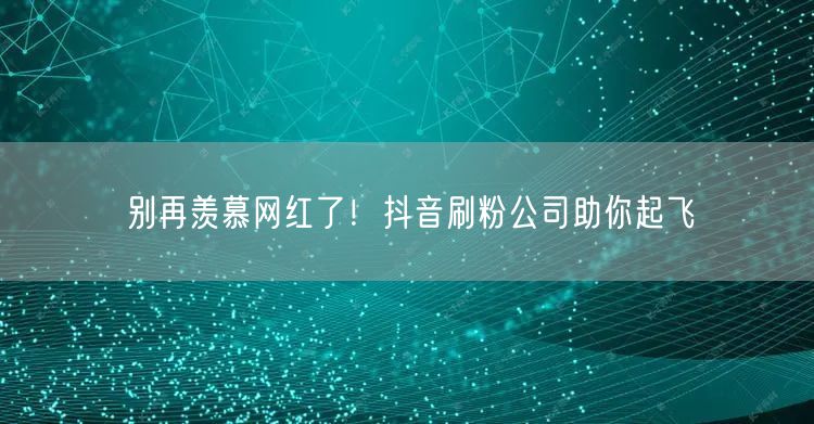 别再羡慕网红了！抖音刷粉公司助你起飞