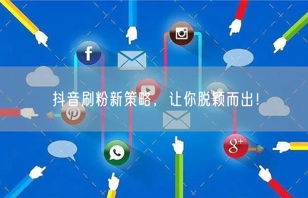 抖音刷粉新策略，让你脱颖而出！