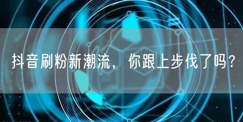 抖音刷粉新潮流，你跟上步伐了吗？