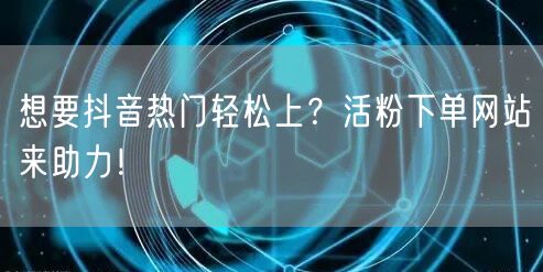 想要抖音热门轻松上？活粉下单网站来助力！