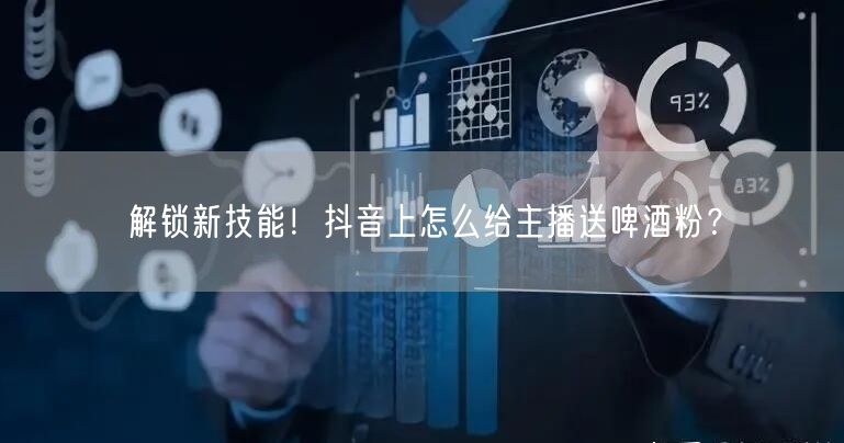 解锁新技能！抖音上怎么给主播送啤酒粉？