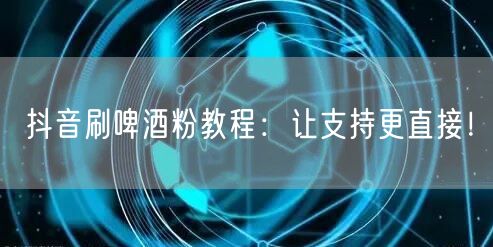 抖音刷啤酒粉教程：让支持更直接！