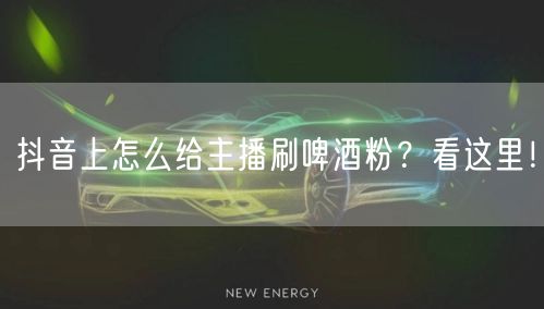 抖音上怎么给主播刷啤酒粉？看这里！