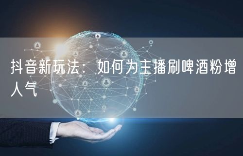 抖音新玩法：如何为主播刷啤酒粉增人气