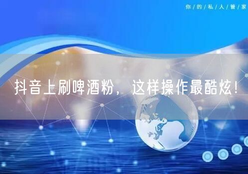 抖音上刷啤酒粉，这样操作最酷炫！