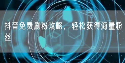抖音免费刷粉攻略，轻松获得海量粉丝