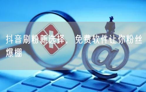 抖音刷粉新选择，免费软件让你粉丝爆棚