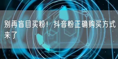 别再盲目买粉！抖音粉正确购买方式来了