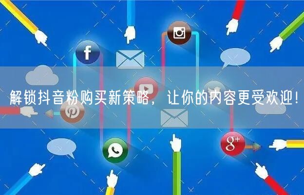 解锁抖音粉购买新策略，让你的内容更受欢迎！