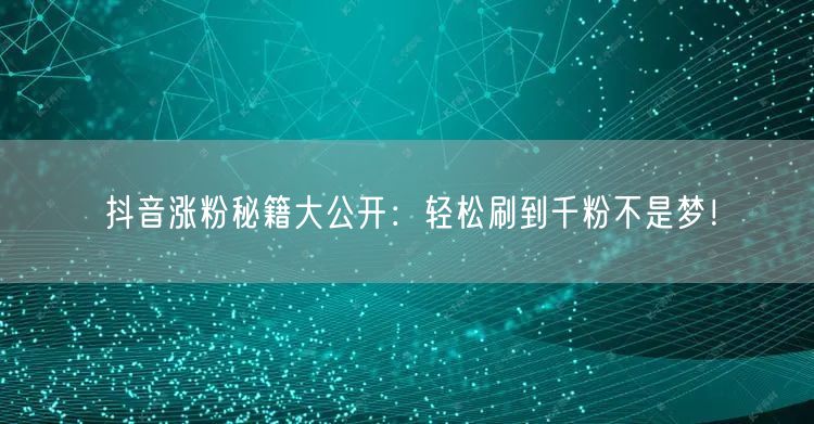 抖音涨粉秘籍大公开：轻松刷到千粉不是梦！