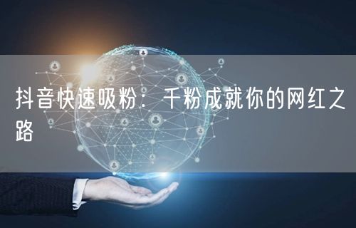 抖音快速吸粉：千粉成就你的网红之路