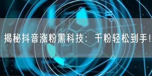 揭秘抖音涨粉黑科技：千粉轻松到手！