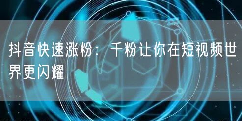 抖音快速涨粉：千粉让你在短视频世界更闪耀