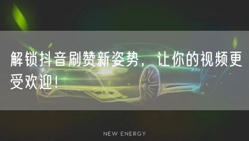 解锁抖音刷赞新姿势，让你的视频更受欢迎！