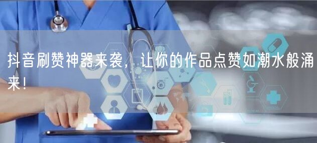 抖音刷赞神器来袭，让你的作品点赞如潮水般涌来！