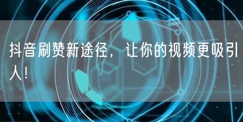 抖音刷赞新途径，让你的视频更吸引人！