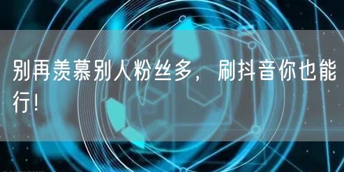 别再羡慕别人粉丝多，刷抖音你也能行！