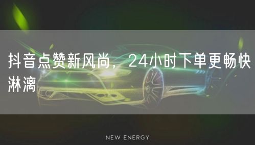 抖音点赞新风尚，24小时下单更畅快淋漓