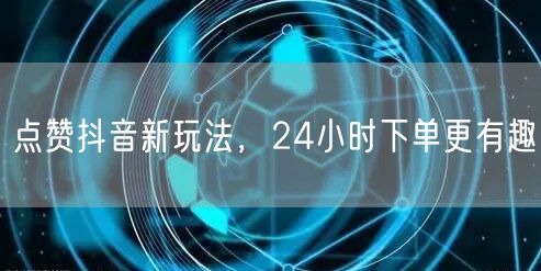 点赞抖音新玩法，24小时下单更有趣