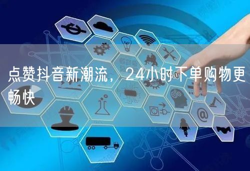 点赞抖音新潮流，24小时下单购物更畅快