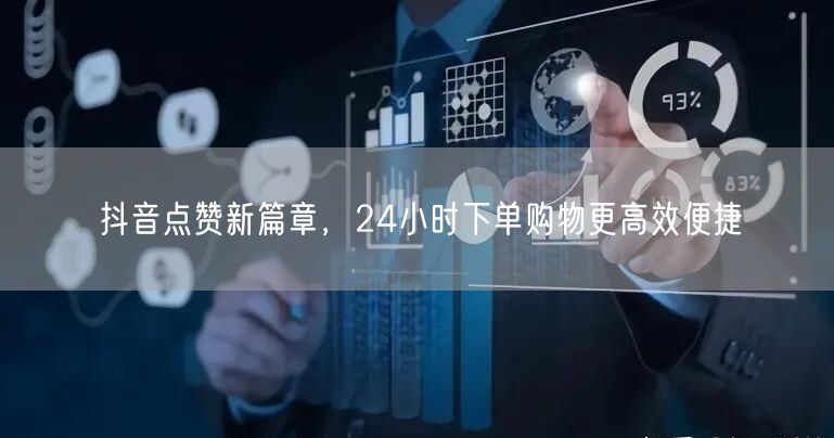 抖音点赞新篇章，24小时下单购物更高效便捷