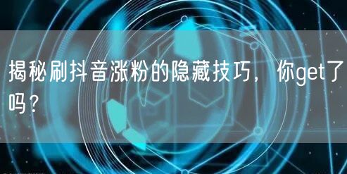 揭秘刷抖音涨粉的隐藏技巧，你get了吗？