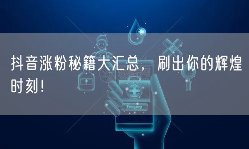 抖音涨粉秘籍大汇总，刷出你的辉煌时刻！
