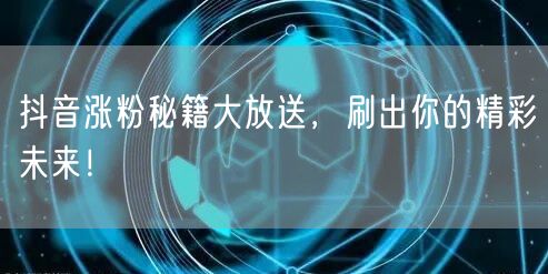 抖音涨粉秘籍大放送，刷出你的精彩未来！
