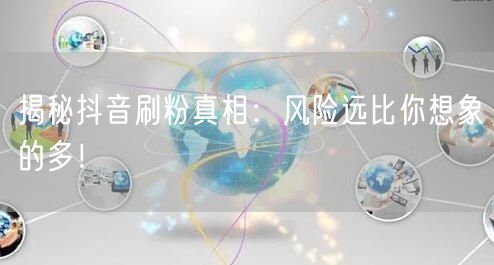 揭秘抖音刷粉真相：风险远比你想象的多！