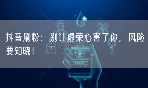 抖音刷粉：别让虚荣心害了你，风险要知晓！
