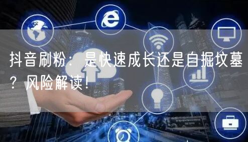 抖音刷粉：是快速成长还是自掘坟墓？风险解读！