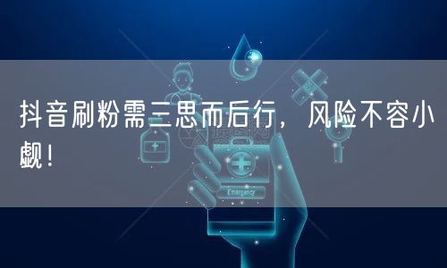 抖音刷粉需三思而后行，风险不容小觑！