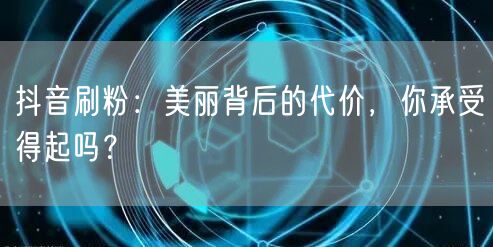 抖音刷粉：虚假流量背后的账号风险与规则挑战