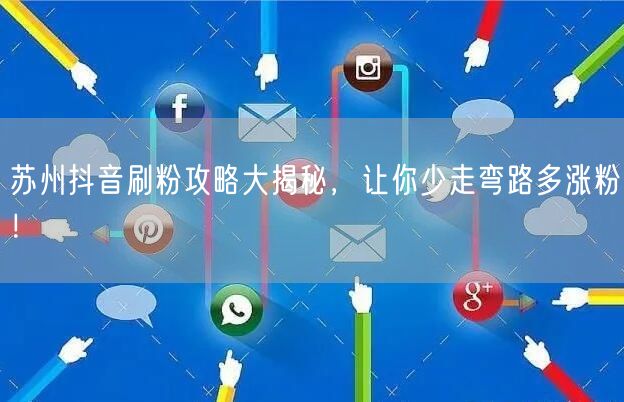 苏州抖音涨粉攻略：特色内容+互动技巧