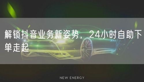 解锁抖音业务新姿势，24小时自助下单走起