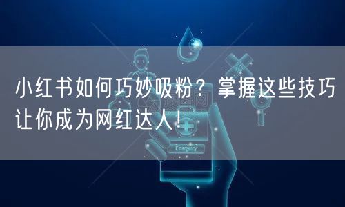 小红书吸粉技巧：运营秘诀助你成网红