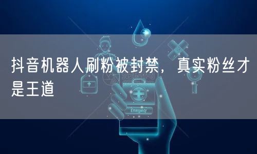 抖音机器人刷粉被封禁，真实粉丝才是王道