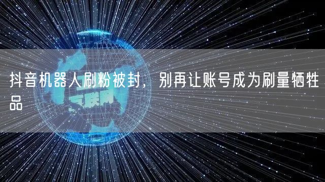 抖音机器人刷粉被封，别再让账号成为刷量牺牲品