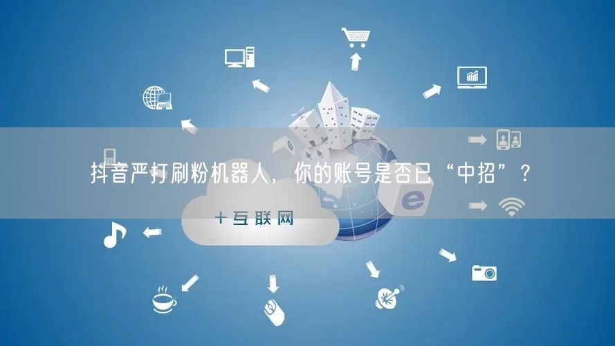 抖音严打刷粉机器人，你的账号是否已“中招”？