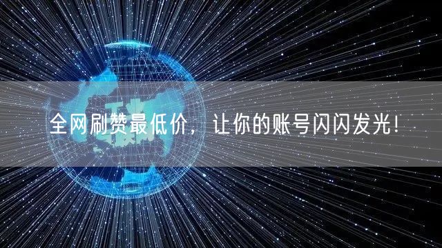 全网刷赞最低价，让你的账号闪闪发光！
