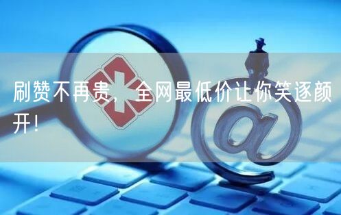 刷赞不再贵，全网最低价让你笑逐颜开！