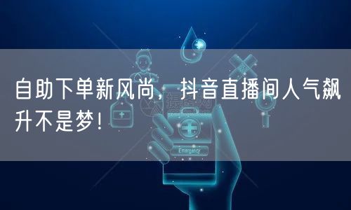 自助下单新风尚，抖音直播间人气飙升不是梦！