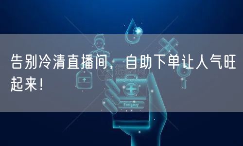 告别冷清直播间，自助下单让人气旺起来！