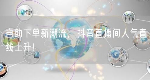自助下单新潮流，抖音直播间人气直线上升！
